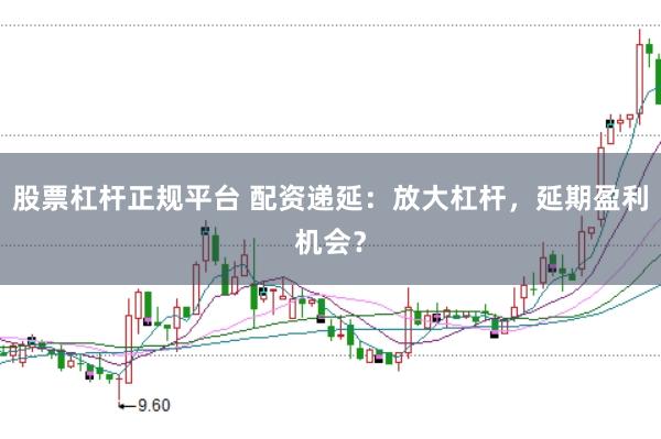 股票杠杆正规平台 配资递延：放大杠杆，延期盈利机会？