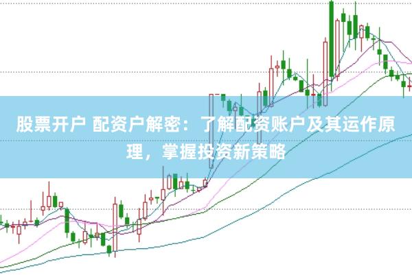 股票开户 配资户解密：了解配资账户及其运作原理，掌握投资新策略