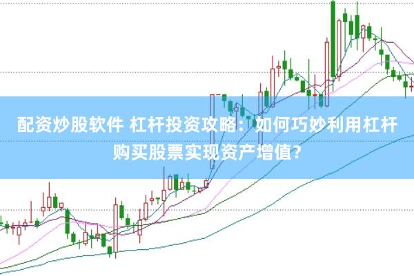 配资炒股软件 杠杆投资攻略：如何巧妙利用杠杆购买股票实现资产增值？