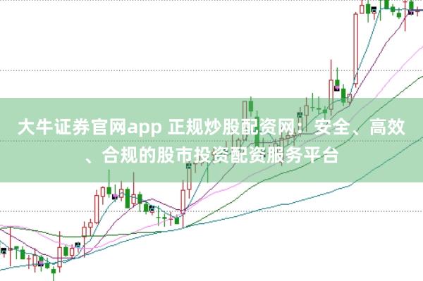 大牛证券官网app 正规炒股配资网：安全、高效、合规的股市投资配资服务平台