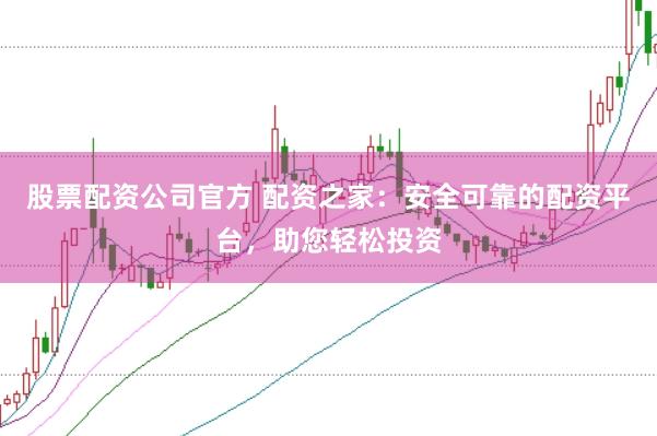 股票配资公司官方 配资之家：安全可靠的配资平台，助您轻松投资