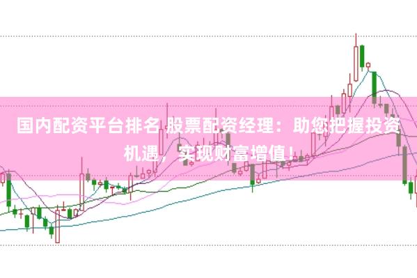 国内配资平台排名 股票配资经理：助您把握投资机遇，实现财富增值！