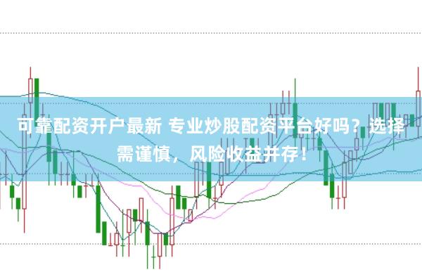 可靠配资开户最新 专业炒股配资平台好吗？选择需谨慎，风险收益并存！