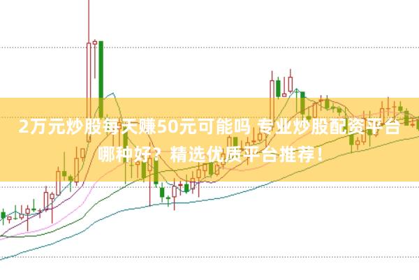 2万元炒股每天赚50元可能吗 专业炒股配资平台哪种好？精选优质平台推荐！