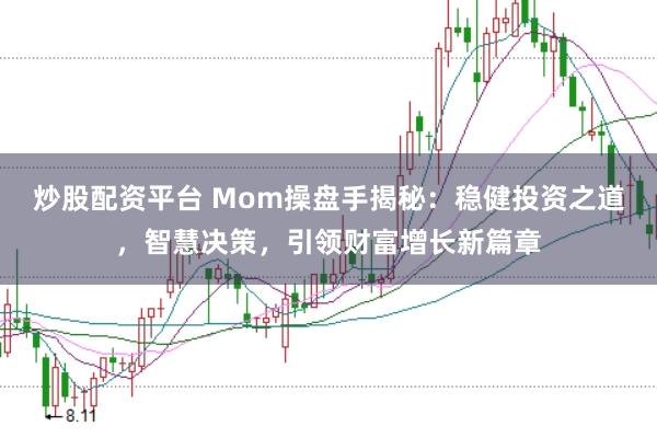 炒股配资平台 Mom操盘手揭秘：稳健投资之道，智慧决策，引领财富增长新篇章