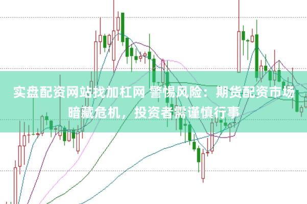 实盘配资网站找加杠网 警惕风险：期货配资市场暗藏危机，投资者需谨慎行事