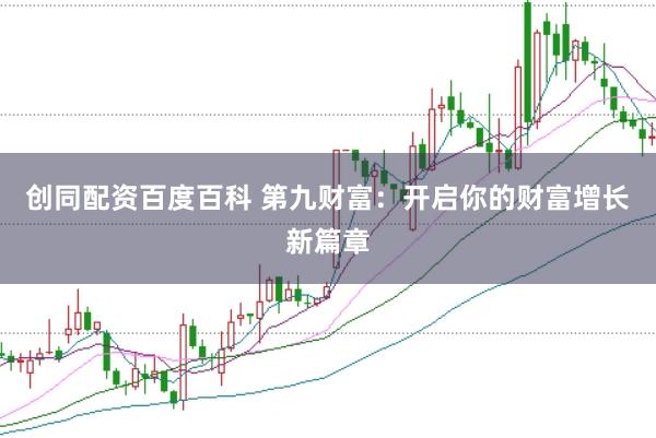 创同配资百度百科 第九财富：开启你的财富增长新篇章