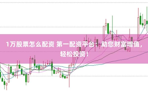 1万股票怎么配资 第一配资平台：助您财富增值，轻松投资！