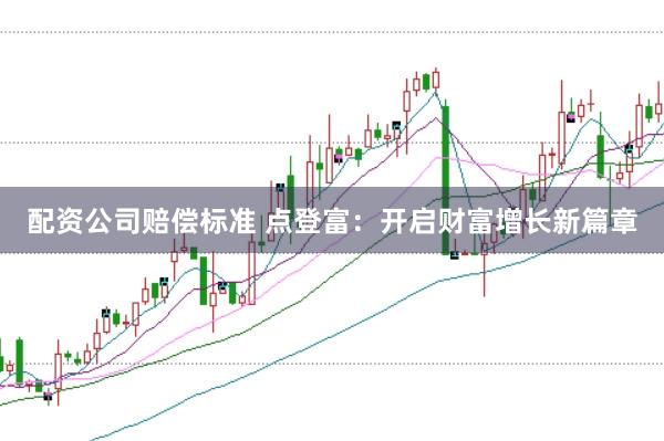 配资公司赔偿标准 点登富：开启财富增长新篇章