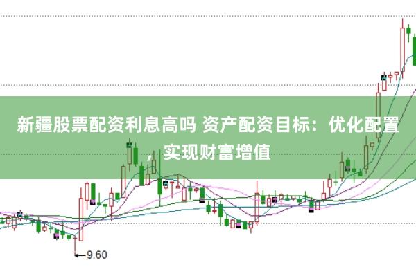 新疆股票配资利息高吗 资产配资目标：优化配置，实现财富增值