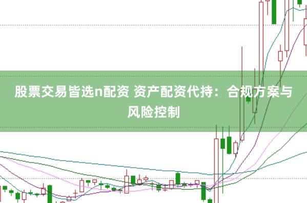 股票交易皆选n配资 资产配资代持：合规方案与风险控制