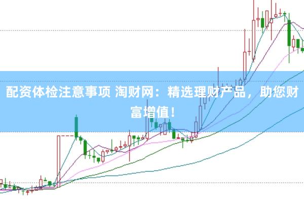 配资体检注意事项 淘财网：精选理财产品，助您财富增值！