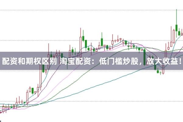 配资和期权区别 淘宝配资：低门槛炒股，放大收益！