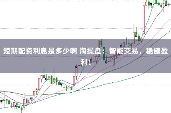 短期配资利息是多少啊 淘操盘：智能交易，稳健盈利！