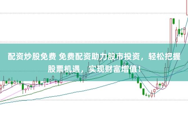 配资炒股免费 免费配资助力股市投资，轻松把握股票机遇，实现财富增值！