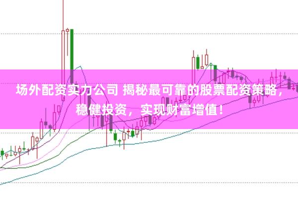 场外配资实力公司 揭秘最可靠的股票配资策略，稳健投资，实现财富增值！