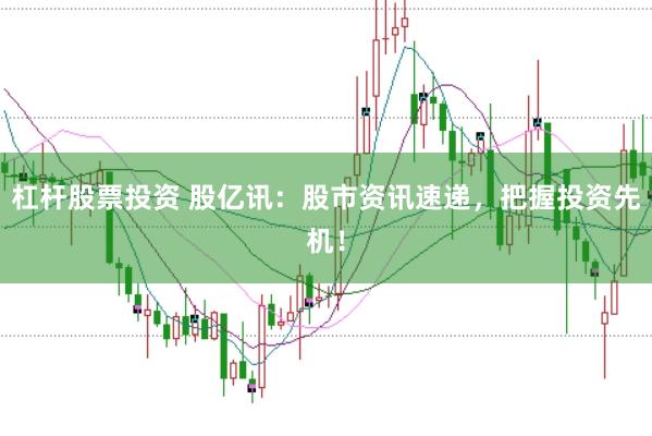 杠杆股票投资 股亿讯：股市资讯速递，把握投资先机！