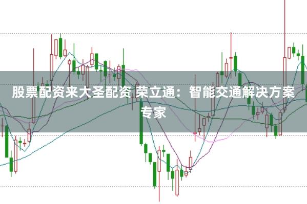 股票配资来大圣配资 荣立通：智能交通解决方案专家