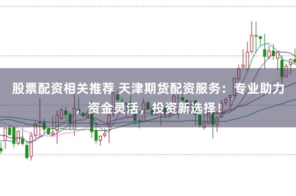 股票配资相关推荐 天津期货配资服务：专业助力，资金灵活，投资新选择！