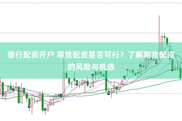 银行配资开户 期货配资是否可行？了解期货配资的风险与机遇