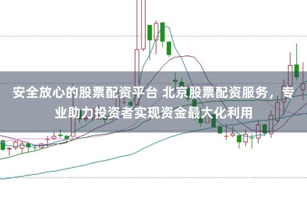 安全放心的股票配资平台 北京股票配资服务，专业助力投资者实现资金最大化利用