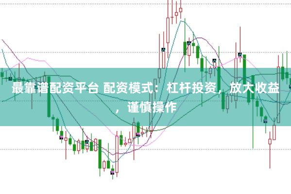最靠谱配资平台 配资模式：杠杆投资，放大收益，谨慎操作