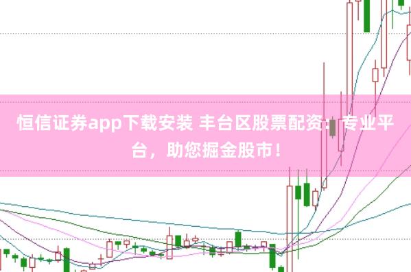 恒信证券app下载安装 丰台区股票配资：专业平台，助您掘金股市！