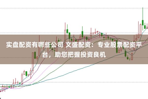 实盘配资有哪些公司 文盛配资：专业股票配资平台，助您把握投资良机