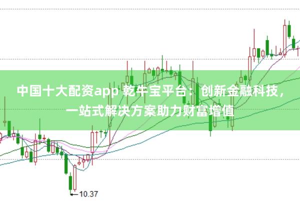 中国十大配资app 乾牛宝平台：创新金融科技，一站式解决方案助力财富增值