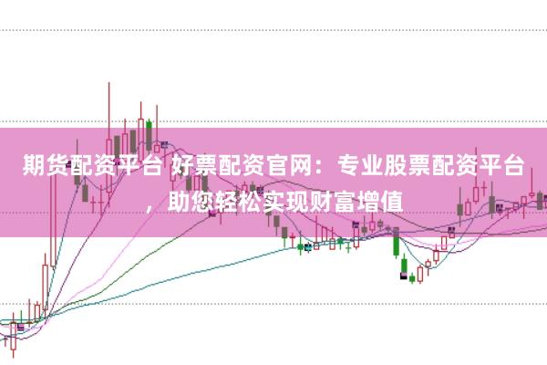 期货配资平台 好票配资官网：专业股票配资平台，助您轻松实现财富增值