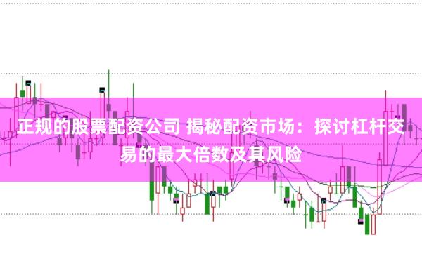 正规的股票配资公司 揭秘配资市场：探讨杠杆交易的最大倍数及其风险