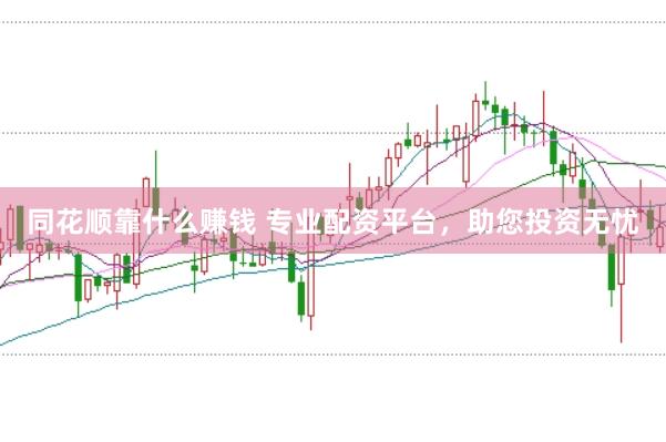 同花顺靠什么赚钱 专业配资平台，助您投资无忧