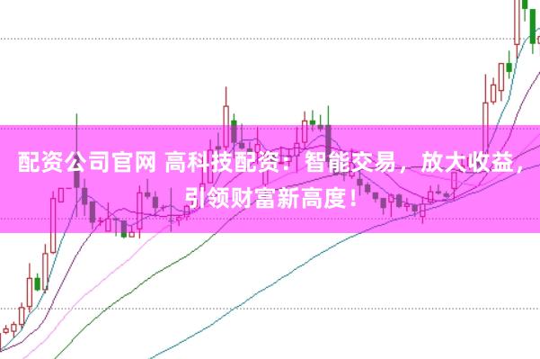配资公司官网 高科技配资：智能交易，放大收益，引领财富新高度！