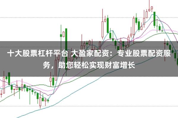 十大股票杠杆平台 大盈家配资：专业股票配资服务，助您轻松实现财富增长