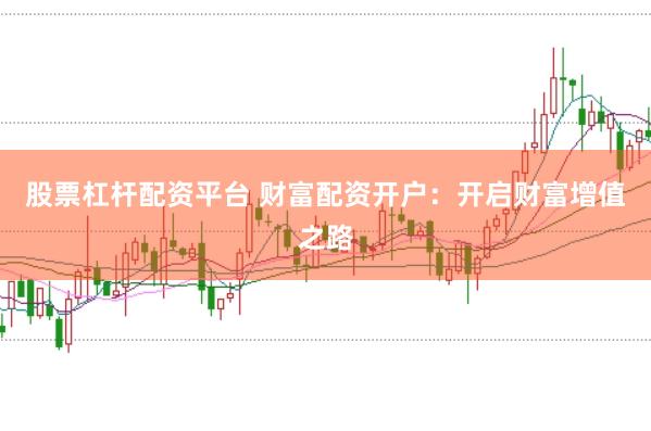 股票杠杆配资平台 财富配资开户：开启财富增值之路