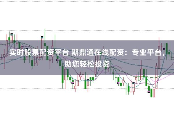 实时股票配资平台 期鼎通在线配资：专业平台，助您轻松投资