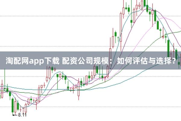 淘配网app下载 配资公司规模：如何评估与选择？