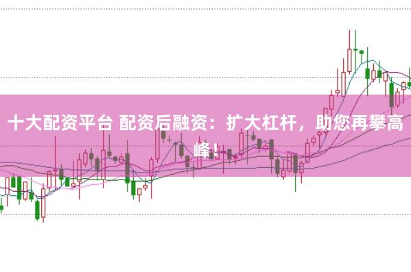 十大配资平台 配资后融资：扩大杠杆，助您再攀高峰！