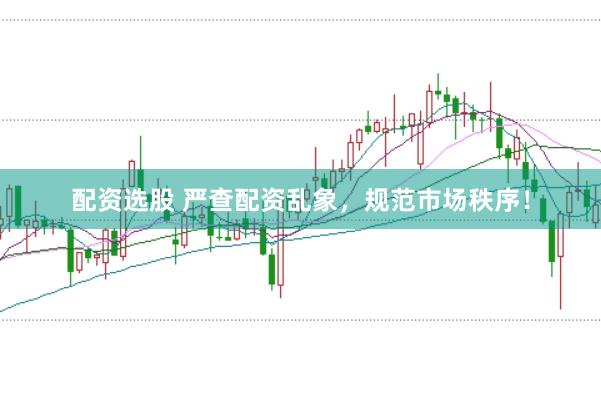 配资选股 严查配资乱象，规范市场秩序！