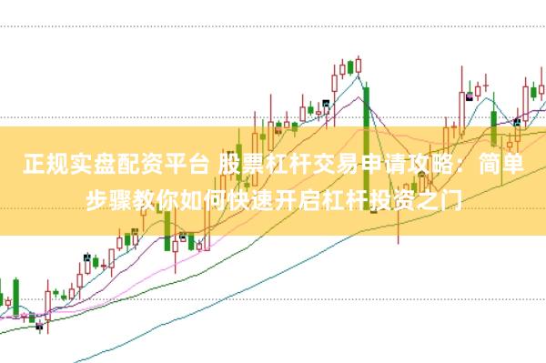 正规实盘配资平台 股票杠杆交易申请攻略：简单步骤教你如何快速开启杠杆投资之门