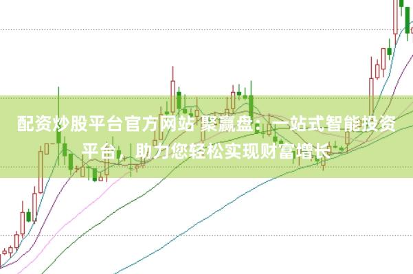 配资炒股平台官方网站 聚赢盘：一站式智能投资平台，助力您轻松实现财富增长