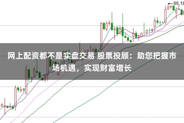 网上配资都不是实盘交易 股票投顾：助您把握市场机遇，实现财富增长