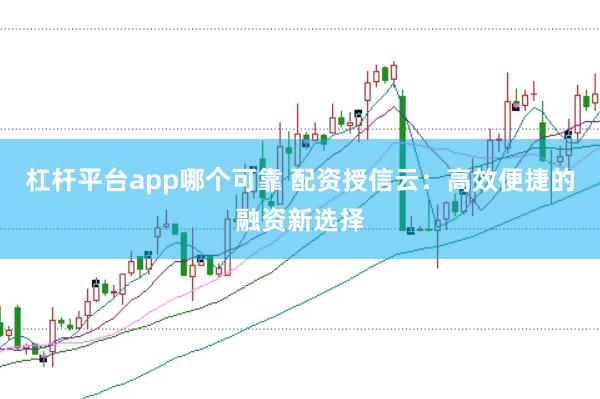 杠杆平台app哪个可靠 配资授信云：高效便捷的融资新选择