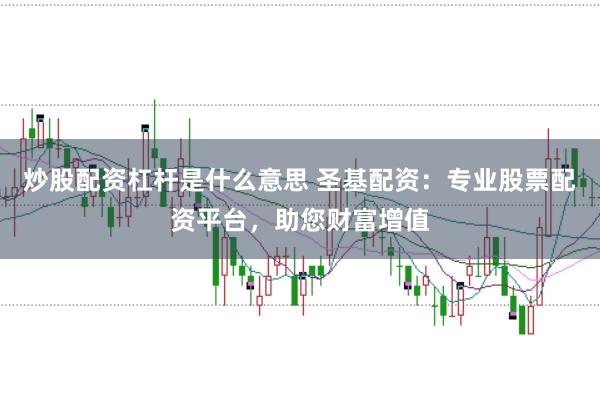 炒股配资杠杆是什么意思 圣基配资：专业股票配资平台，助您财富增值