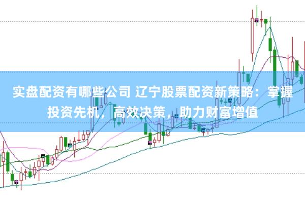 实盘配资有哪些公司 辽宁股票配资新策略：掌握投资先机，高效决策，助力财富增值