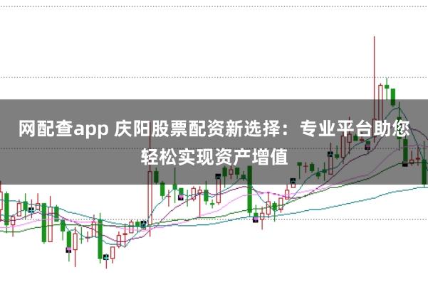 网配查app 庆阳股票配资新选择：专业平台助您轻松实现资产增值