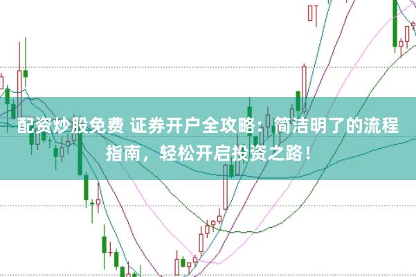 配资炒股免费 证券开户全攻略：简洁明了的流程指南，轻松开启投资之路！
