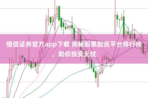 恒信证券官方app下载 揭秘股票配资平台排行榜，助你投资无忧