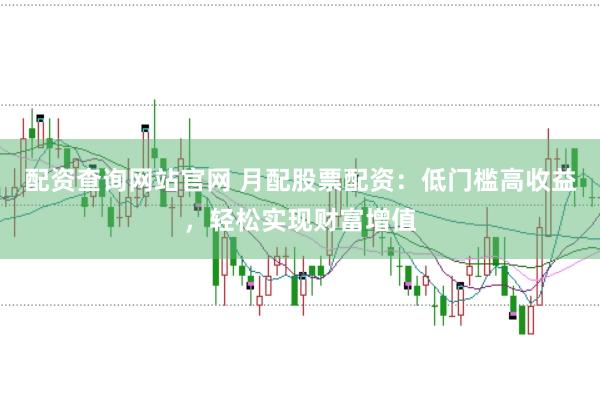 配资查询网站官网 月配股票配资：低门槛高收益，轻松实现财富增值