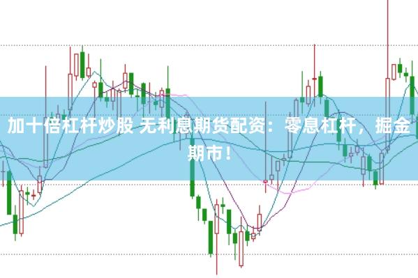 加十倍杠杆炒股 无利息期货配资：零息杠杆，掘金期市！